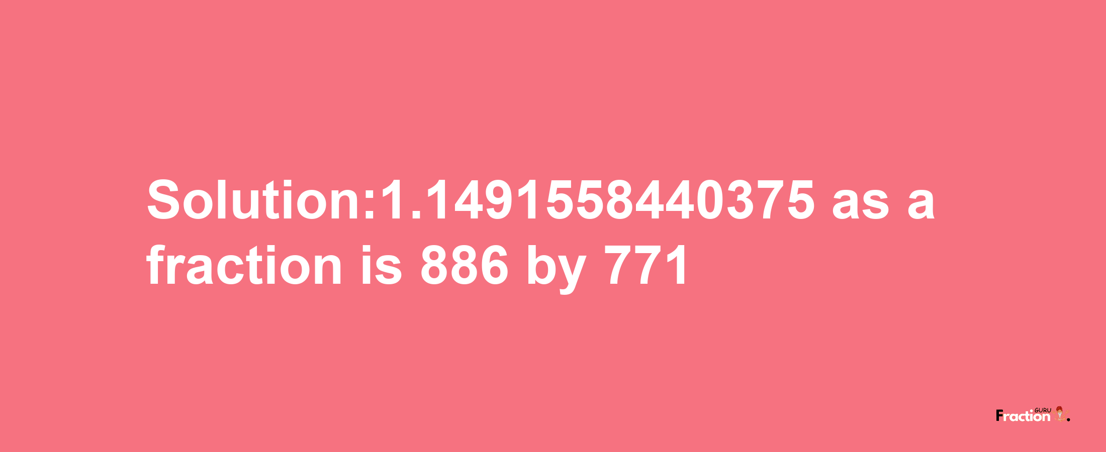 Solution:1.1491558440375 as a fraction is 886/771