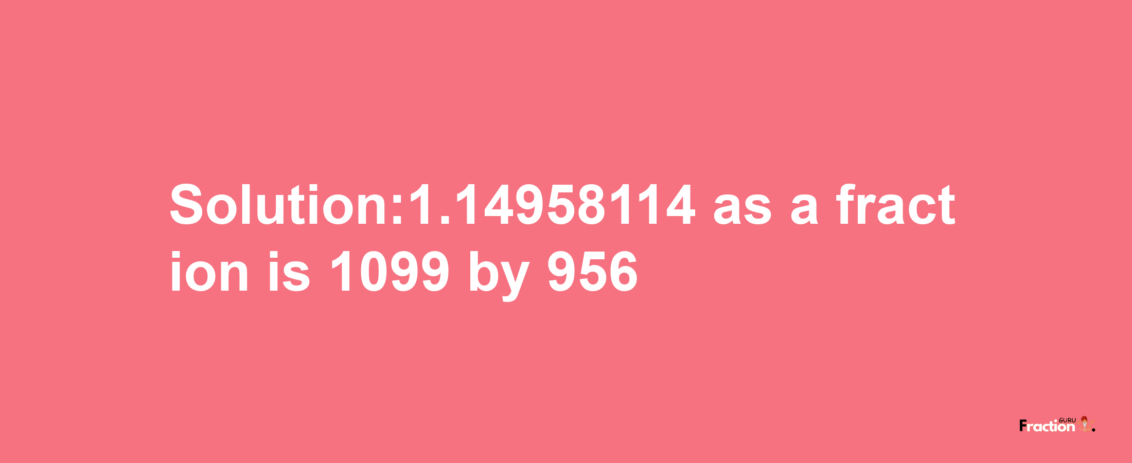 Solution:1.14958114 as a fraction is 1099/956