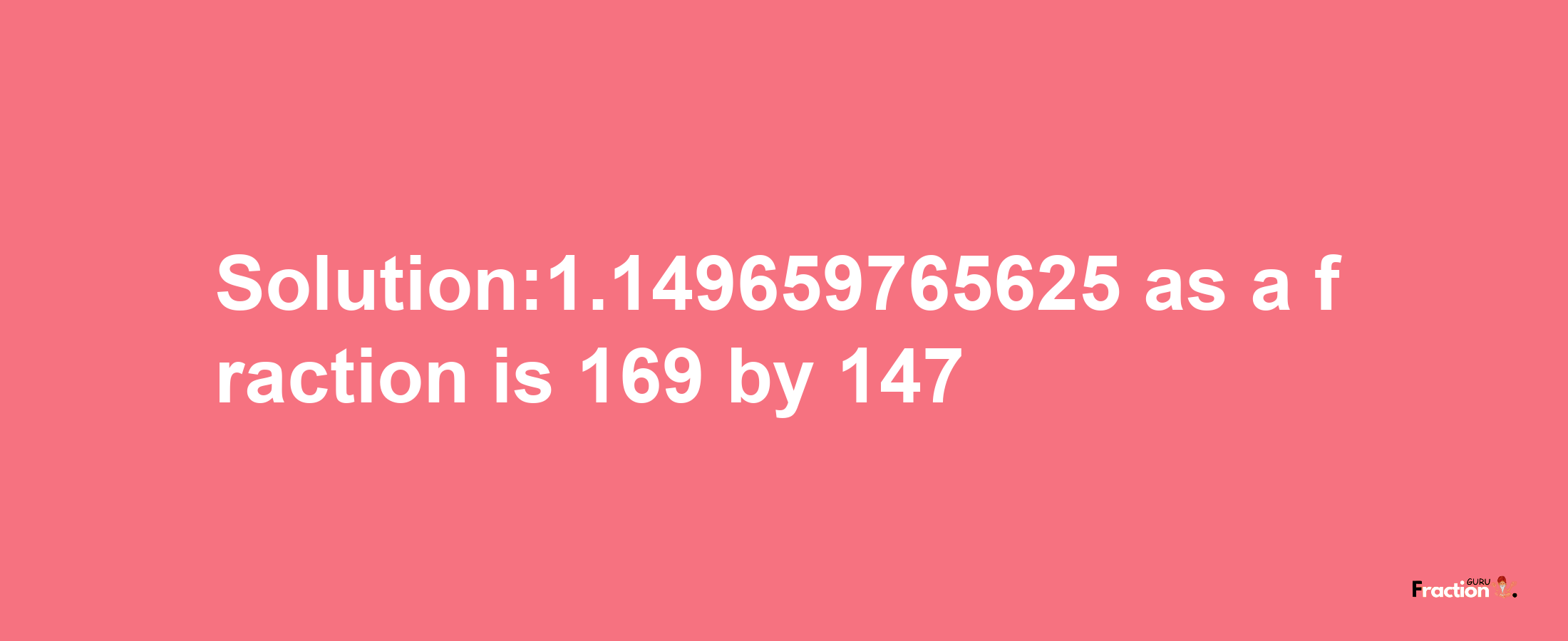 Solution:1.149659765625 as a fraction is 169/147