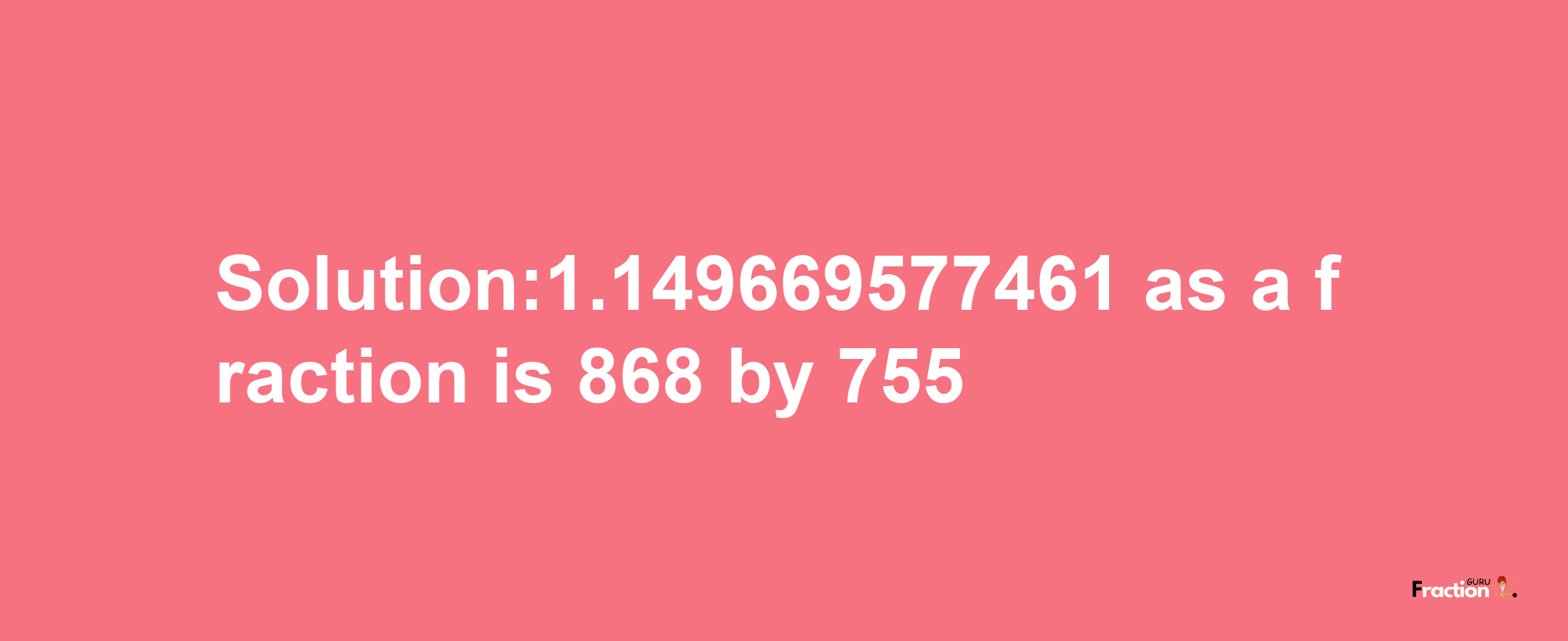 Solution:1.149669577461 as a fraction is 868/755