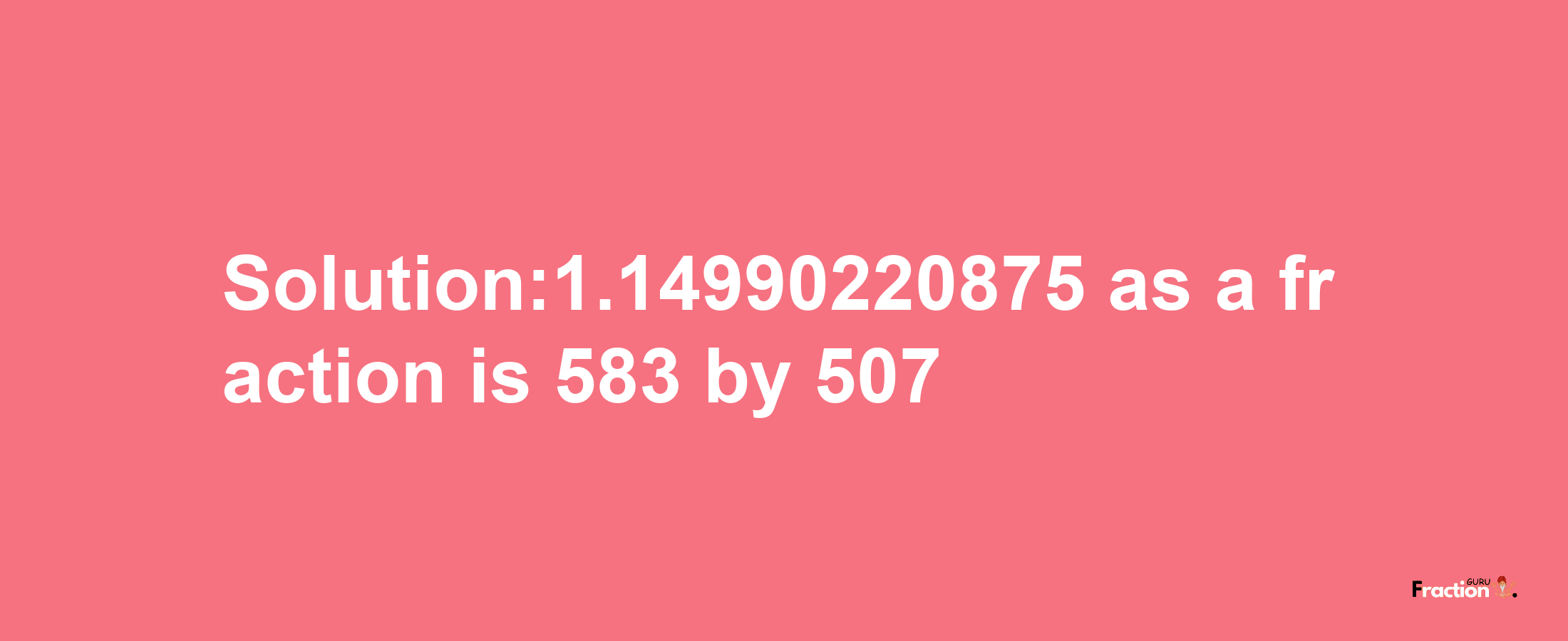 Solution:1.14990220875 as a fraction is 583/507