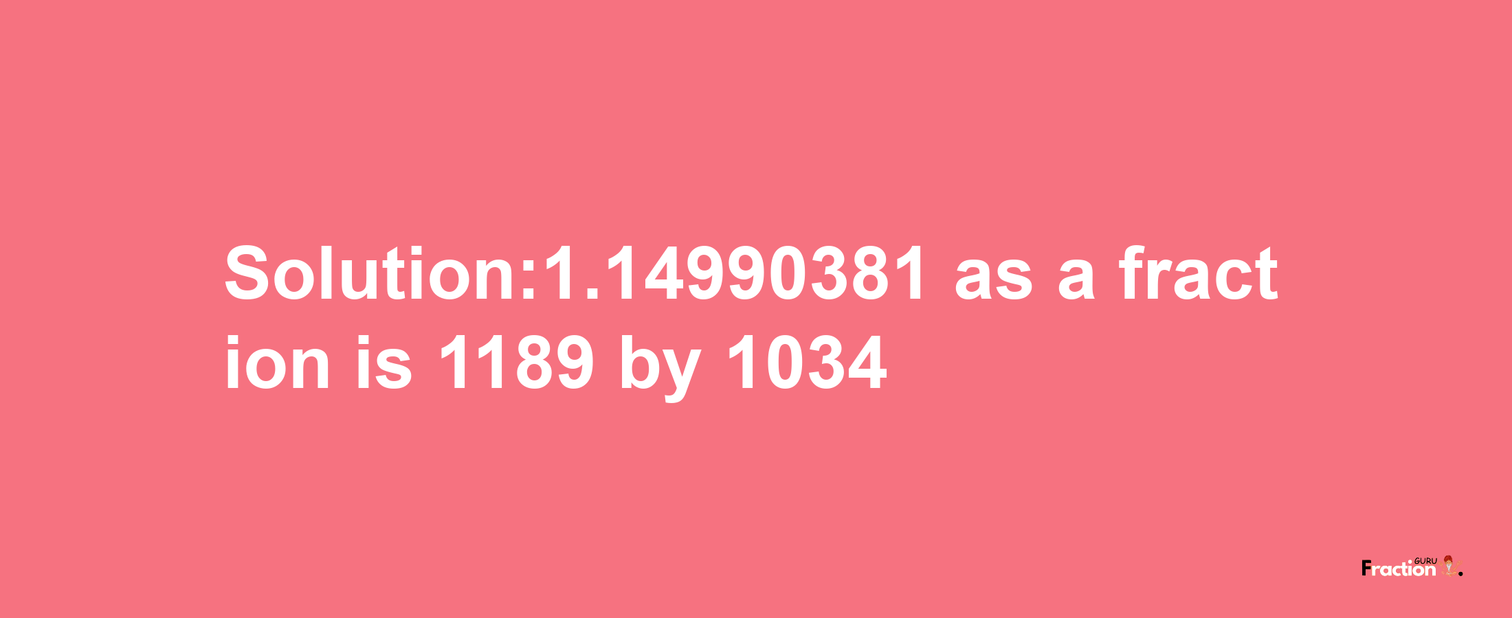 Solution:1.14990381 as a fraction is 1189/1034