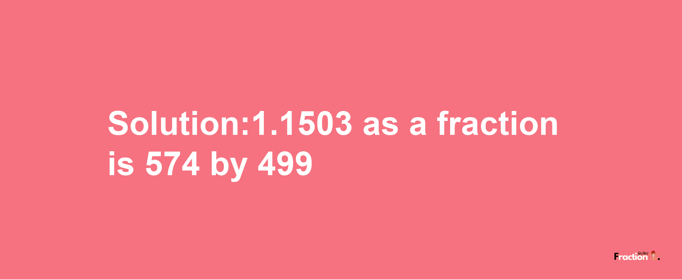 Solution:1.1503 as a fraction is 574/499