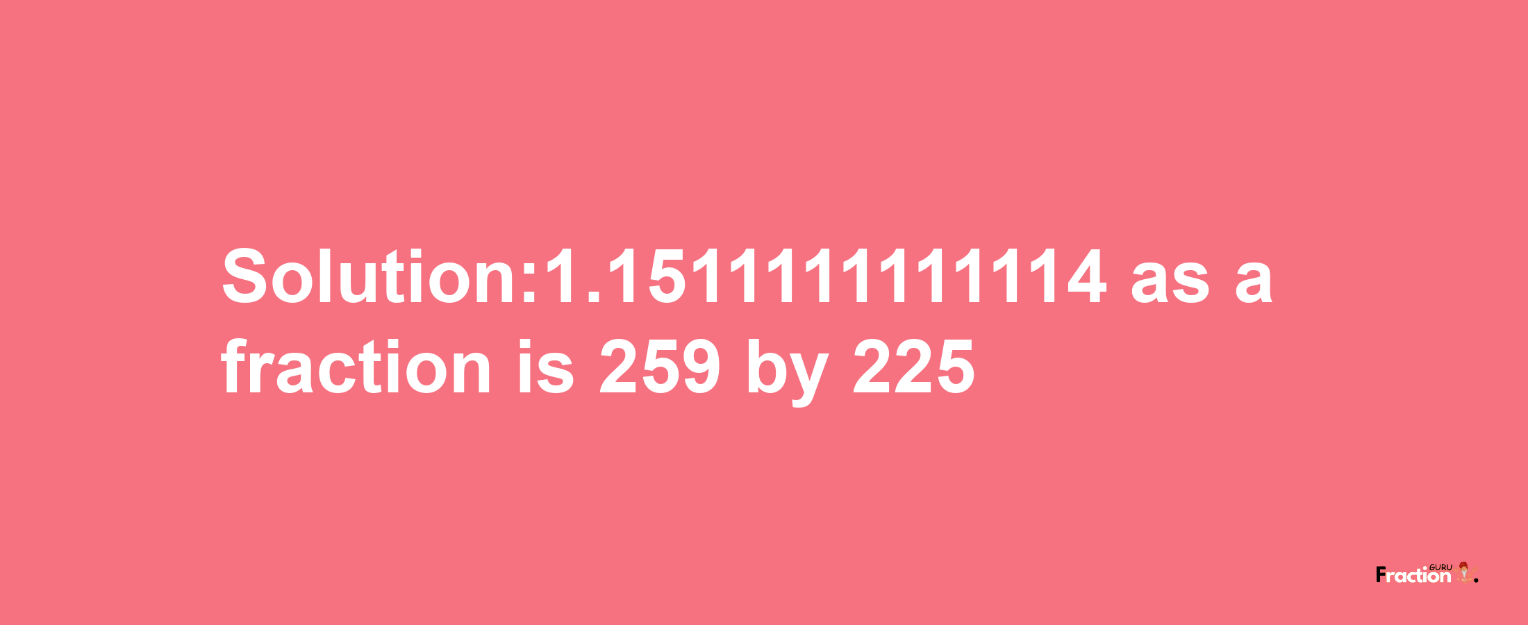 Solution:1.1511111111114 as a fraction is 259/225