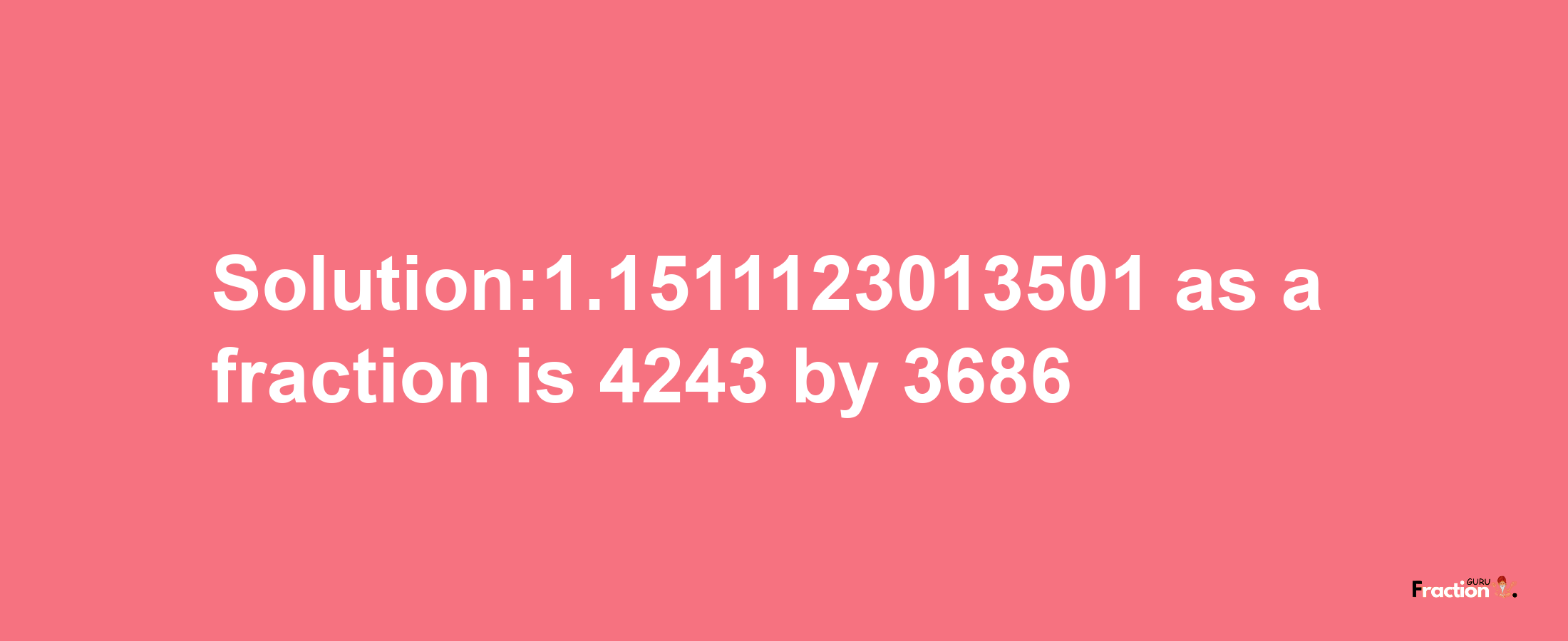 Solution:1.1511123013501 as a fraction is 4243/3686