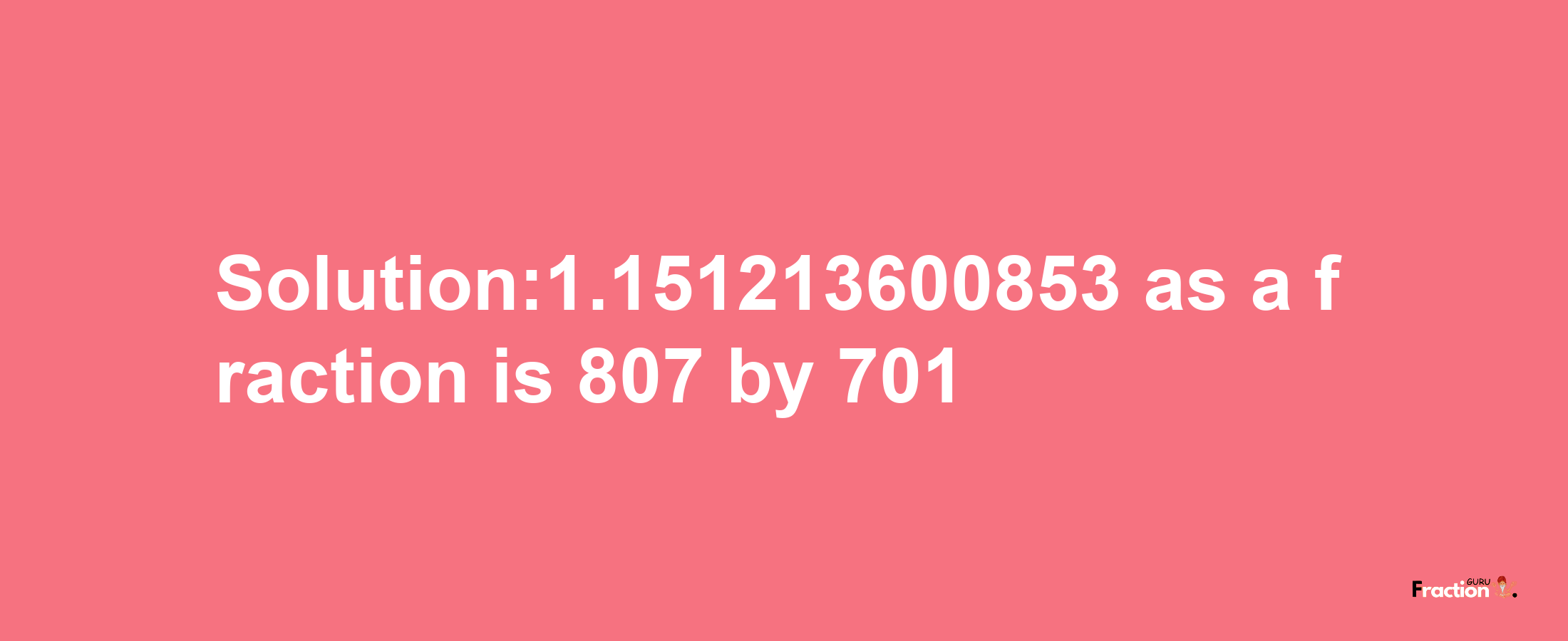 Solution:1.151213600853 as a fraction is 807/701