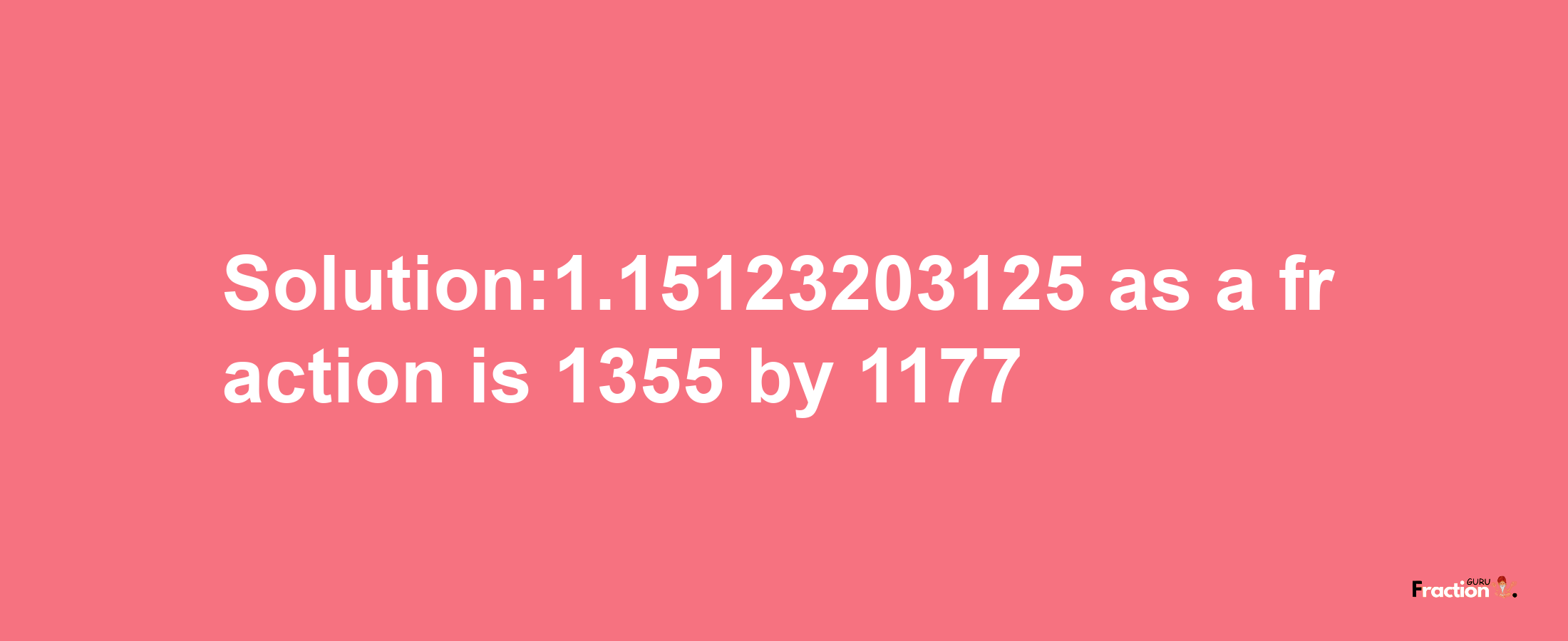 Solution:1.15123203125 as a fraction is 1355/1177