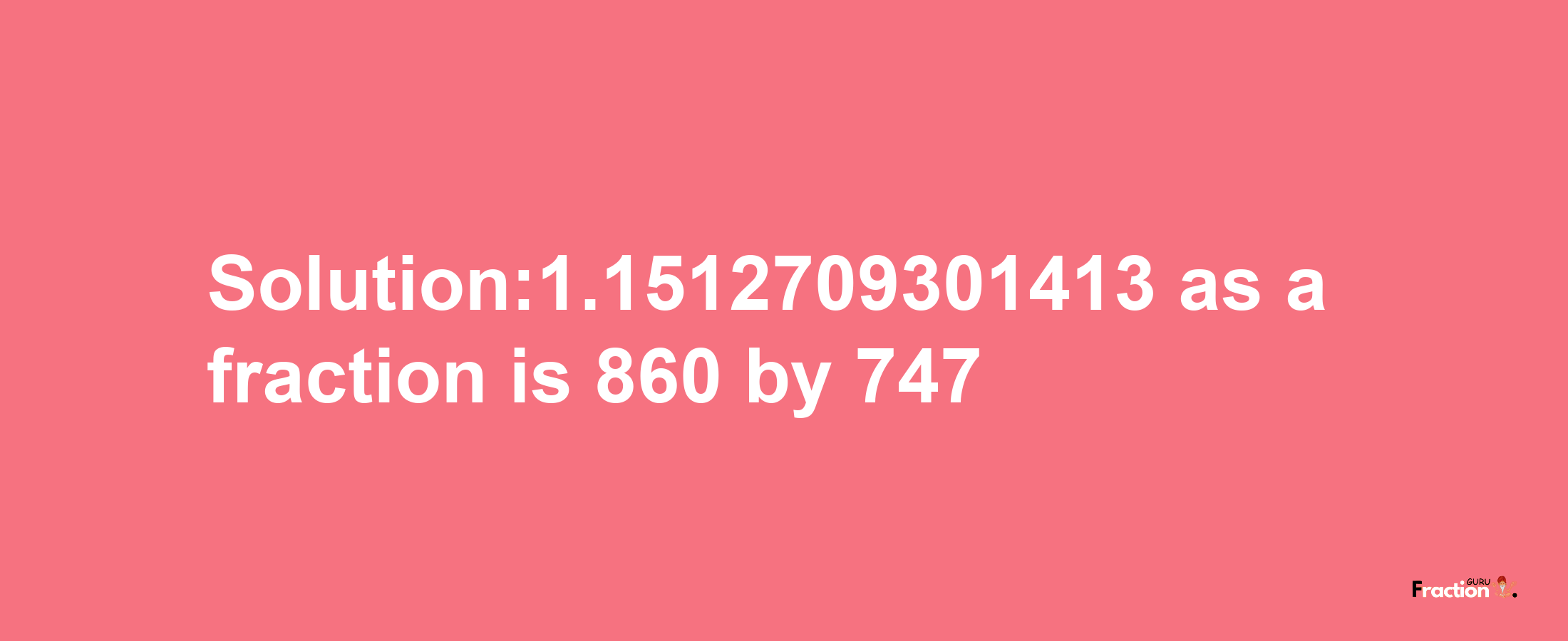 Solution:1.1512709301413 as a fraction is 860/747