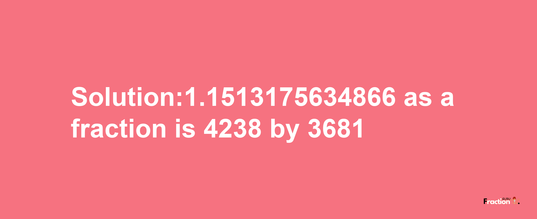 Solution:1.1513175634866 as a fraction is 4238/3681