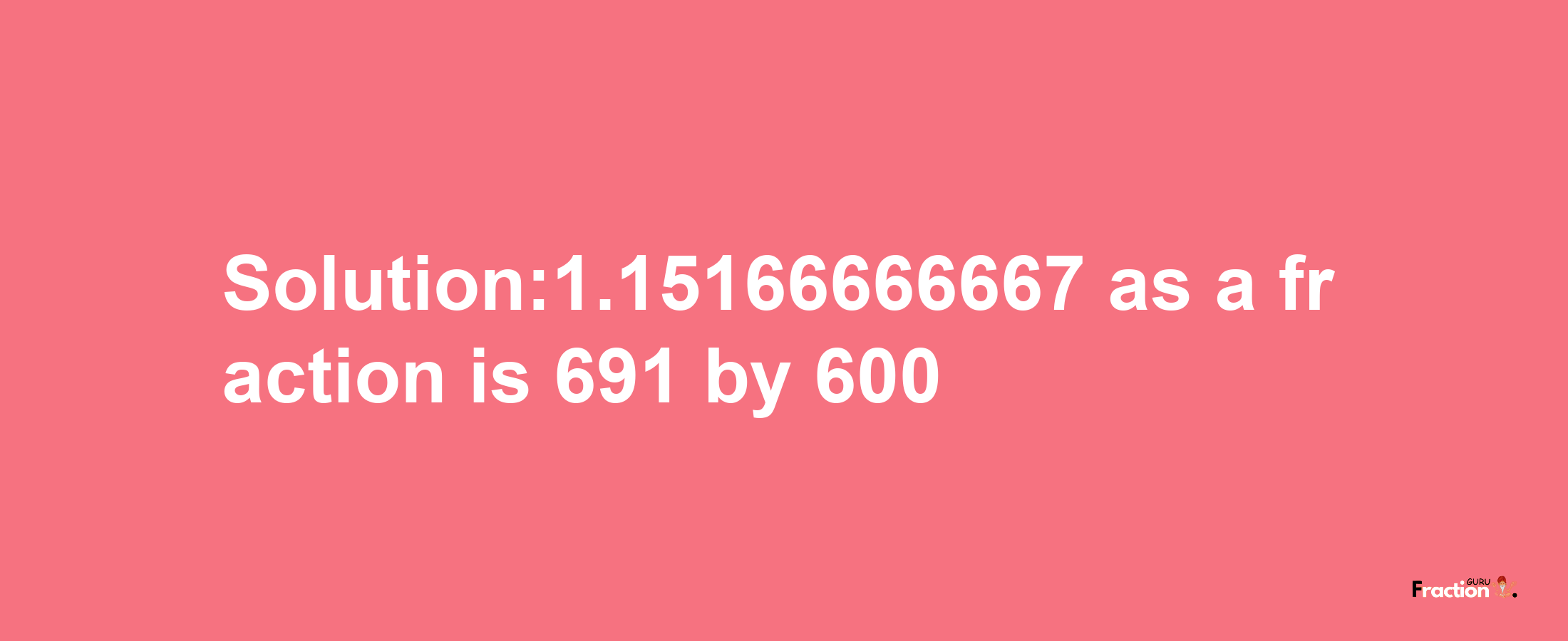 Solution:1.15166666667 as a fraction is 691/600