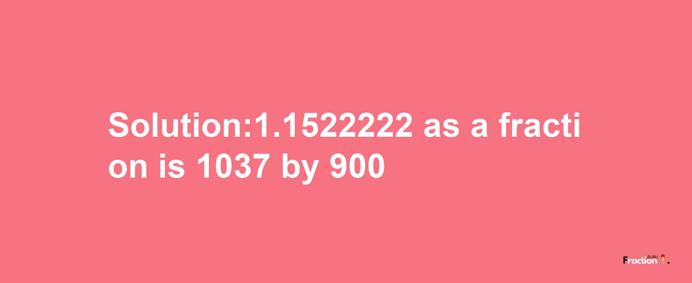 Solution:1.1522222 as a fraction is 1037/900