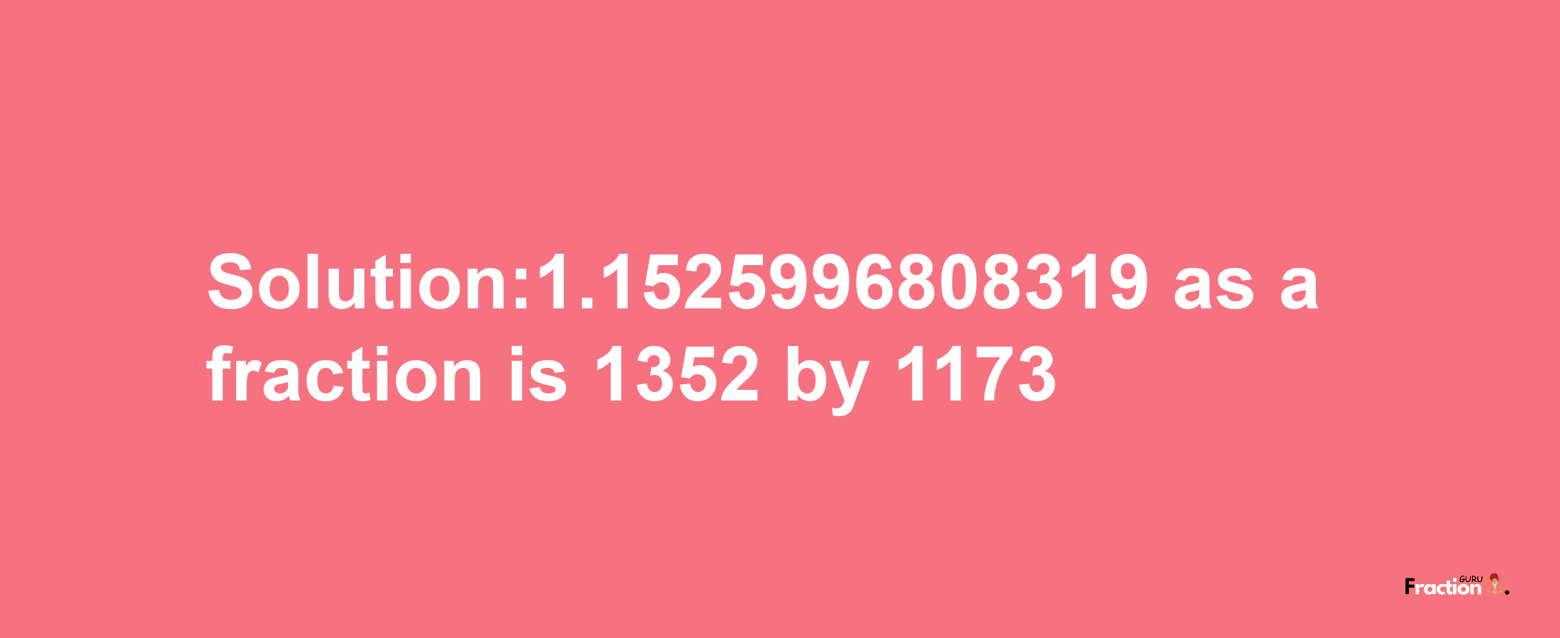 Solution:1.1525996808319 as a fraction is 1352/1173