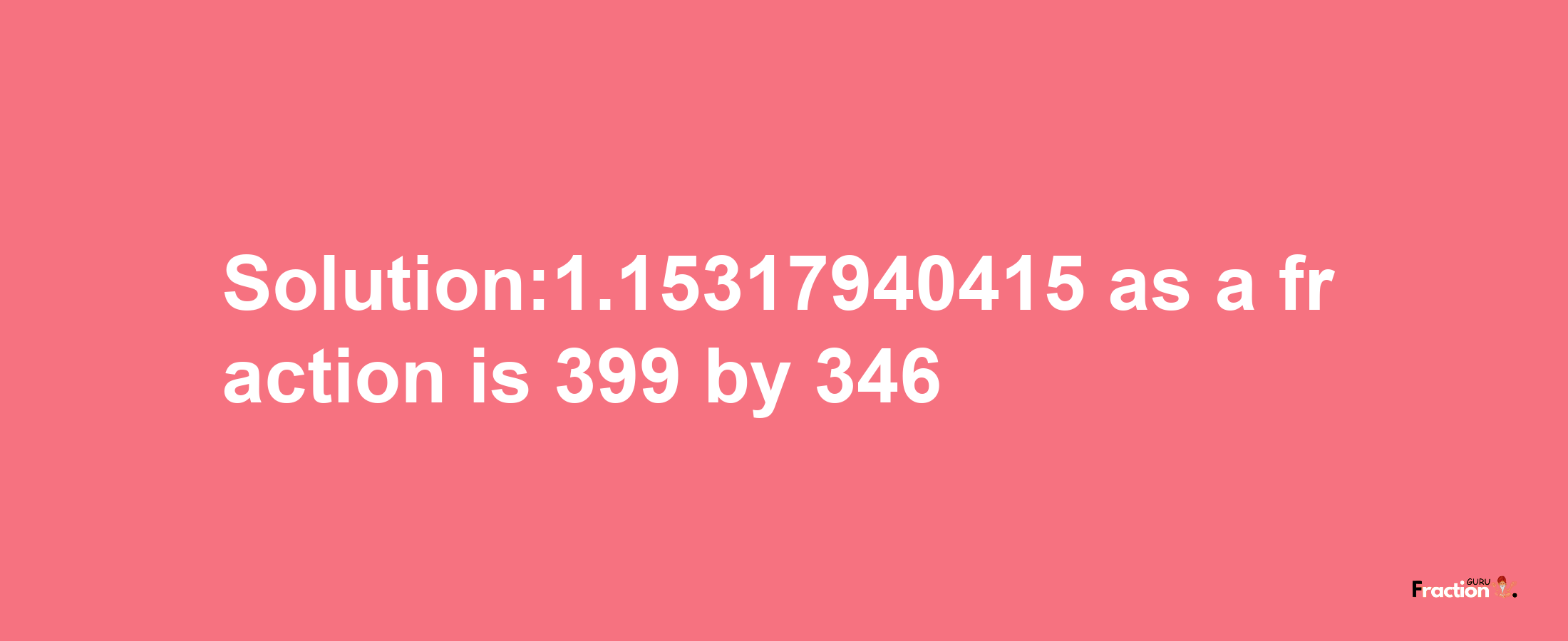 Solution:1.15317940415 as a fraction is 399/346