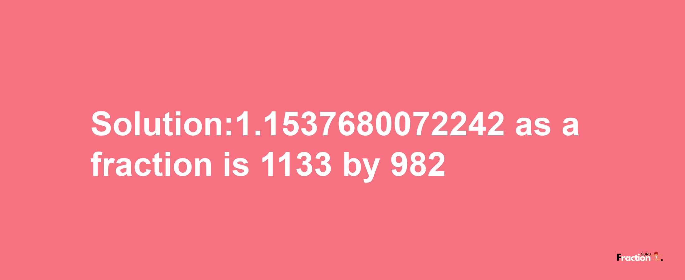 Solution:1.1537680072242 as a fraction is 1133/982