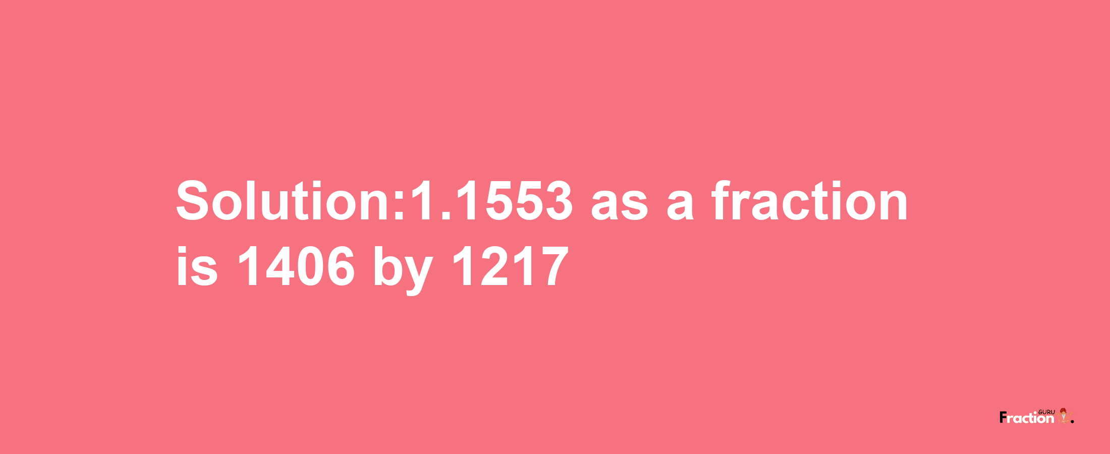 Solution:1.1553 as a fraction is 1406/1217