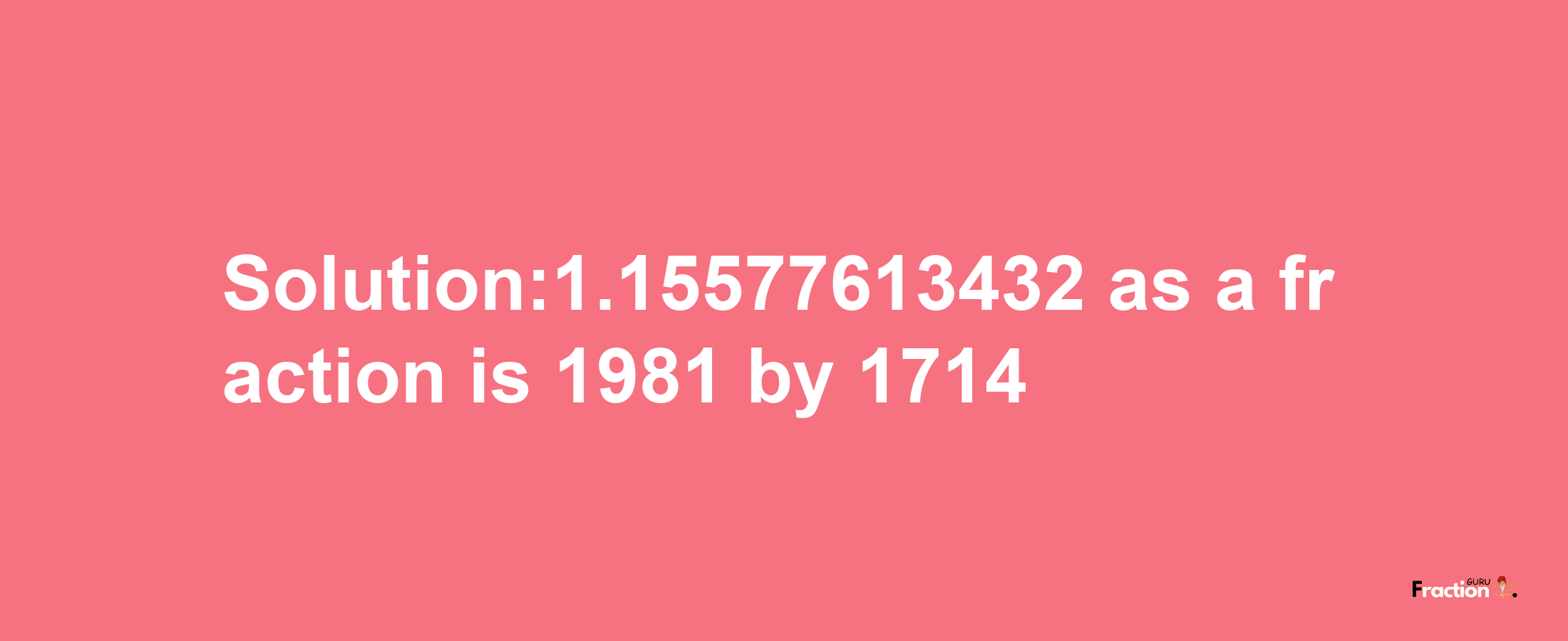 Solution:1.15577613432 as a fraction is 1981/1714