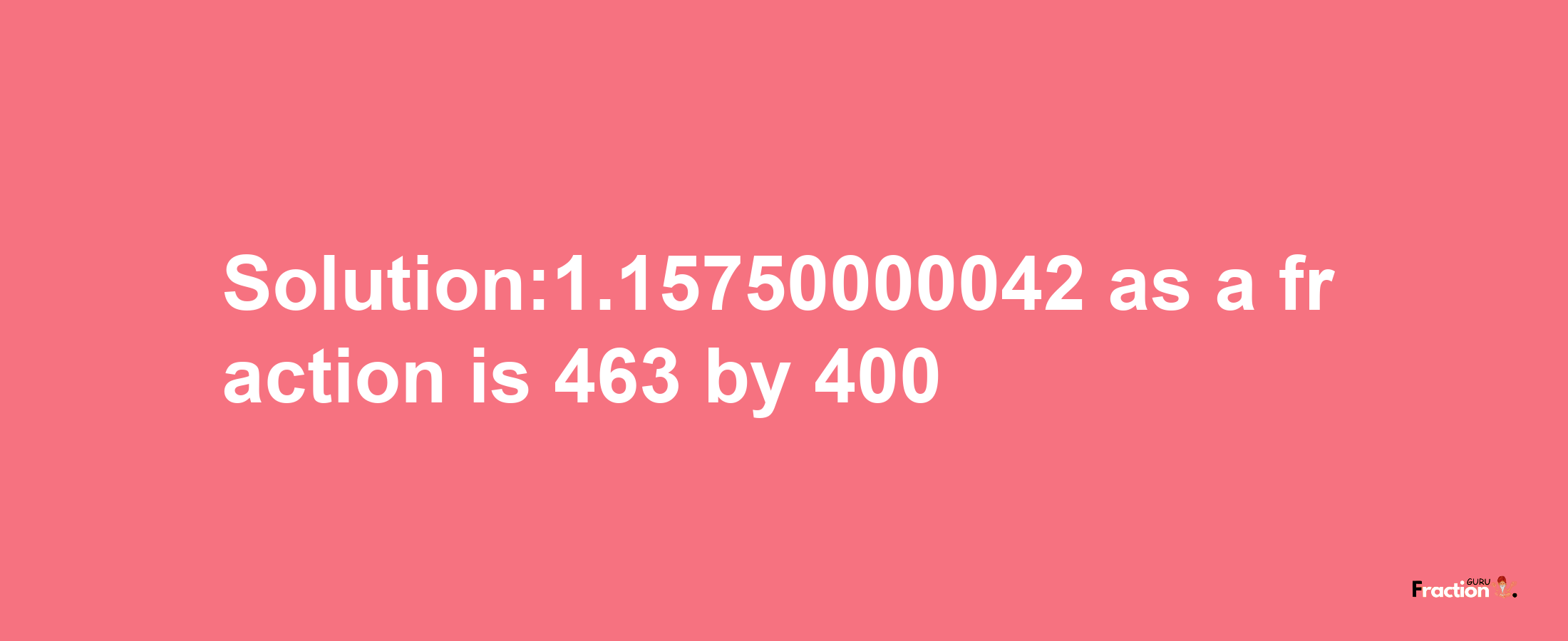 Solution:1.15750000042 as a fraction is 463/400