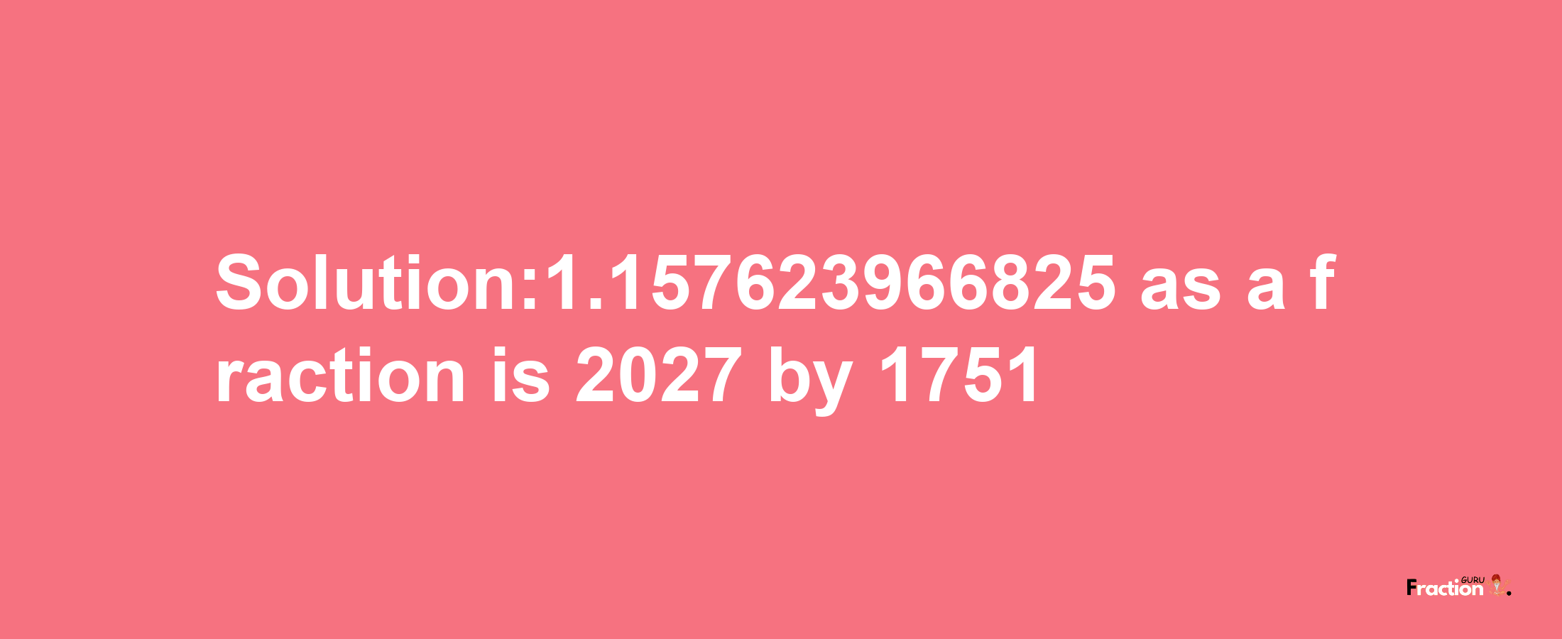 Solution:1.157623966825 as a fraction is 2027/1751