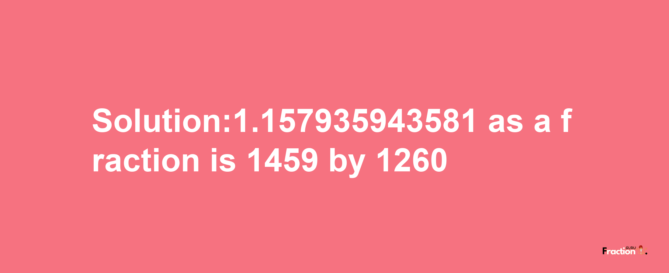 Solution:1.157935943581 as a fraction is 1459/1260