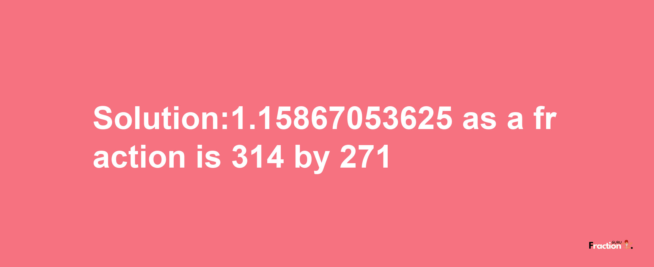 Solution:1.15867053625 as a fraction is 314/271