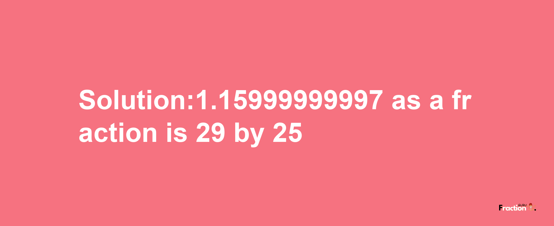 Solution:1.15999999997 as a fraction is 29/25