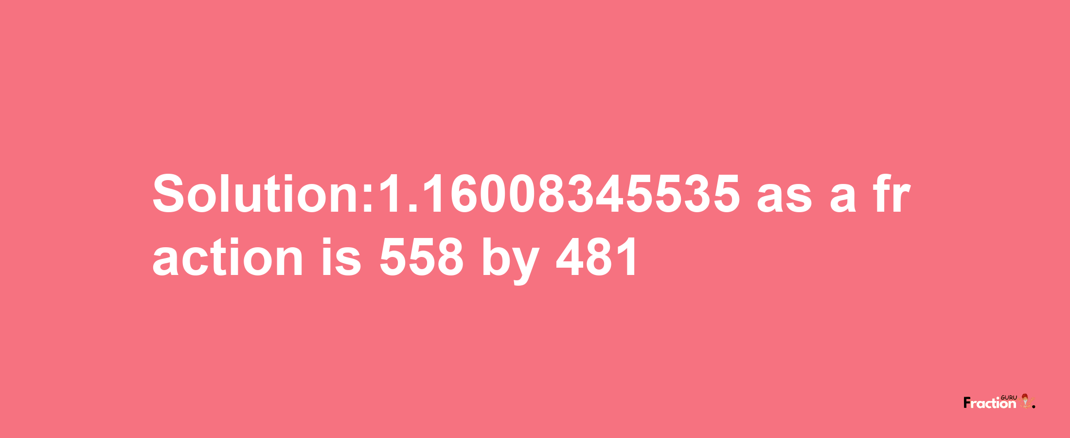 Solution:1.16008345535 as a fraction is 558/481