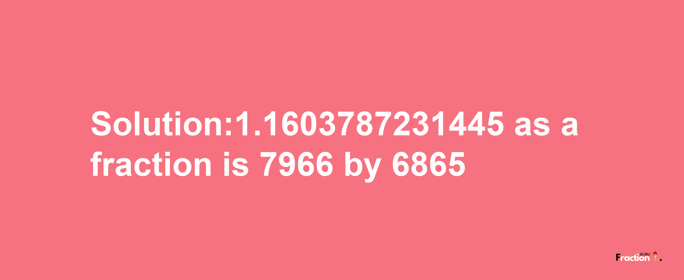 Solution:1.1603787231445 as a fraction is 7966/6865