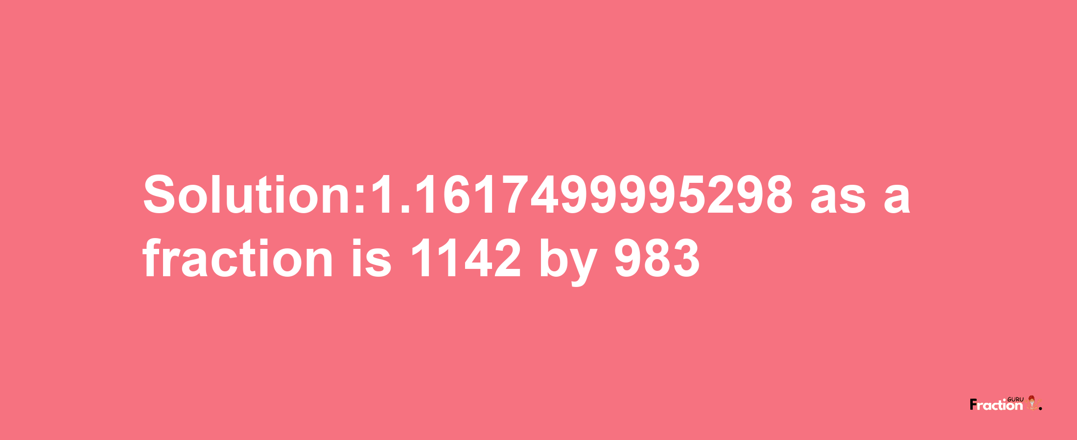 Solution:1.1617499995298 as a fraction is 1142/983