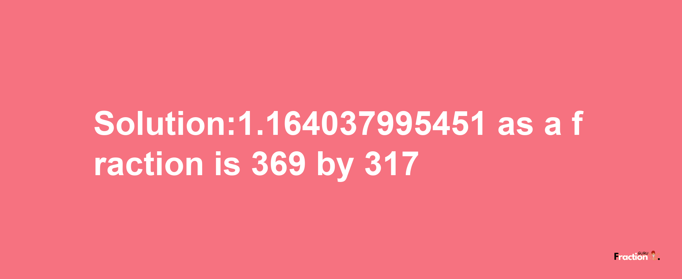 Solution:1.164037995451 as a fraction is 369/317