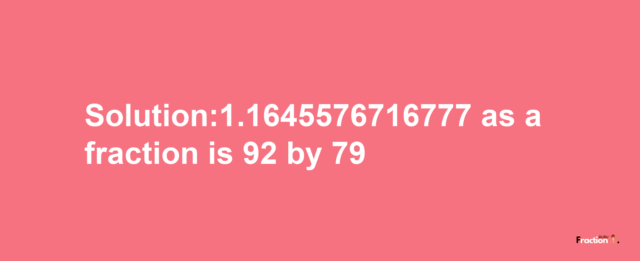 Solution:1.1645576716777 as a fraction is 92/79