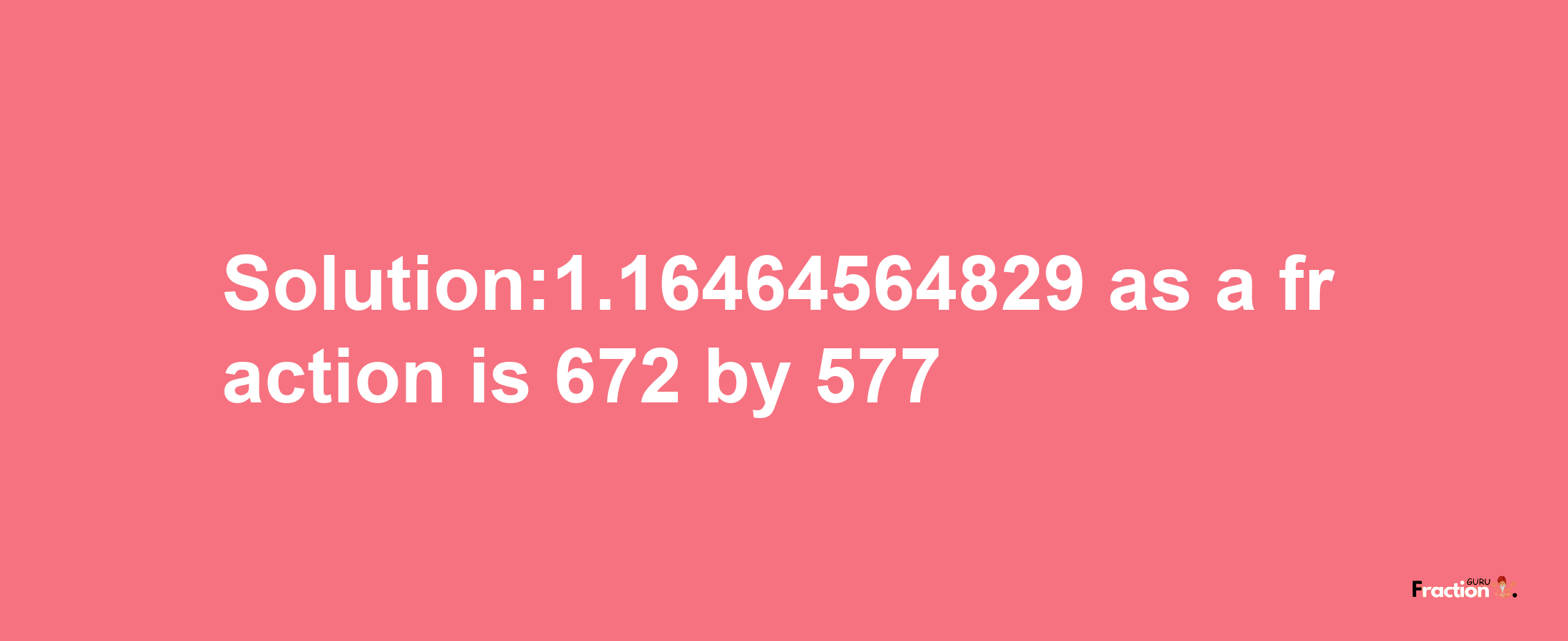 Solution:1.16464564829 as a fraction is 672/577