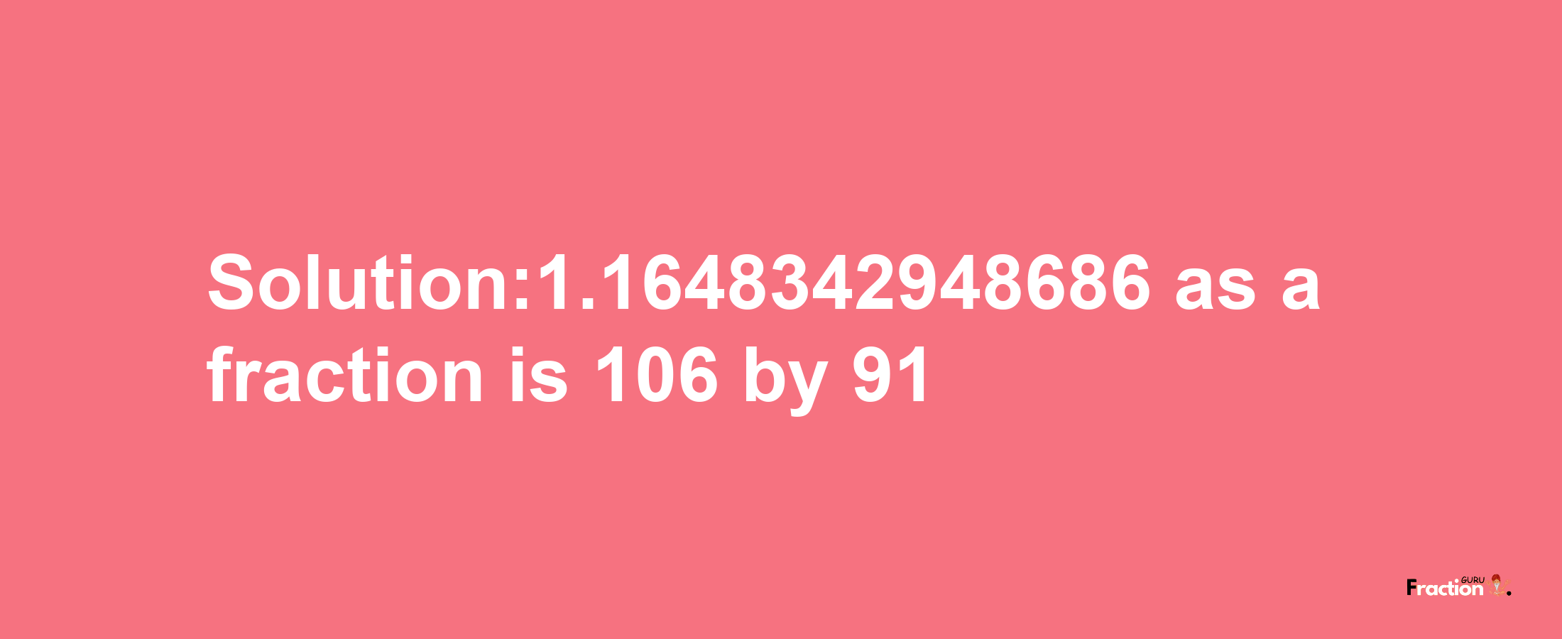 Solution:1.1648342948686 as a fraction is 106/91