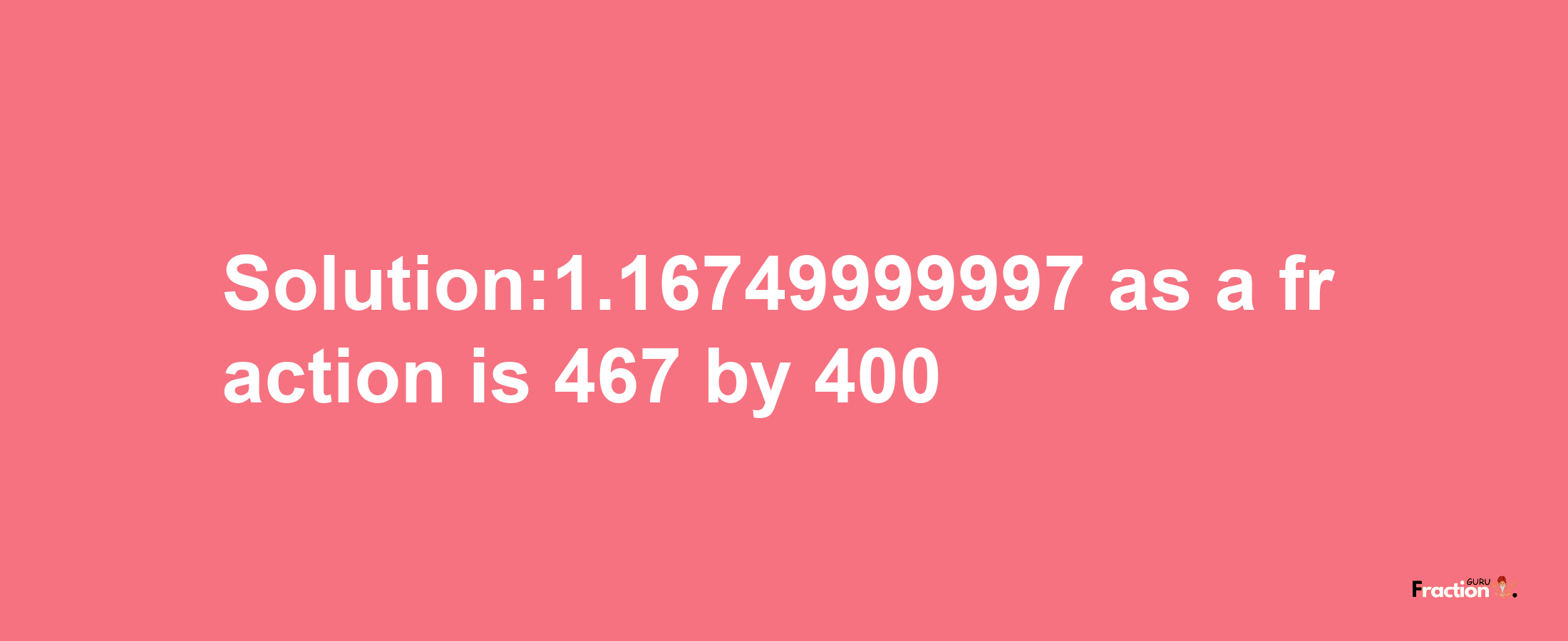 Solution:1.16749999997 as a fraction is 467/400