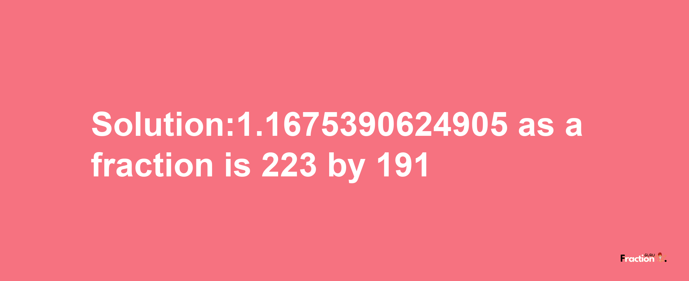 Solution:1.1675390624905 as a fraction is 223/191