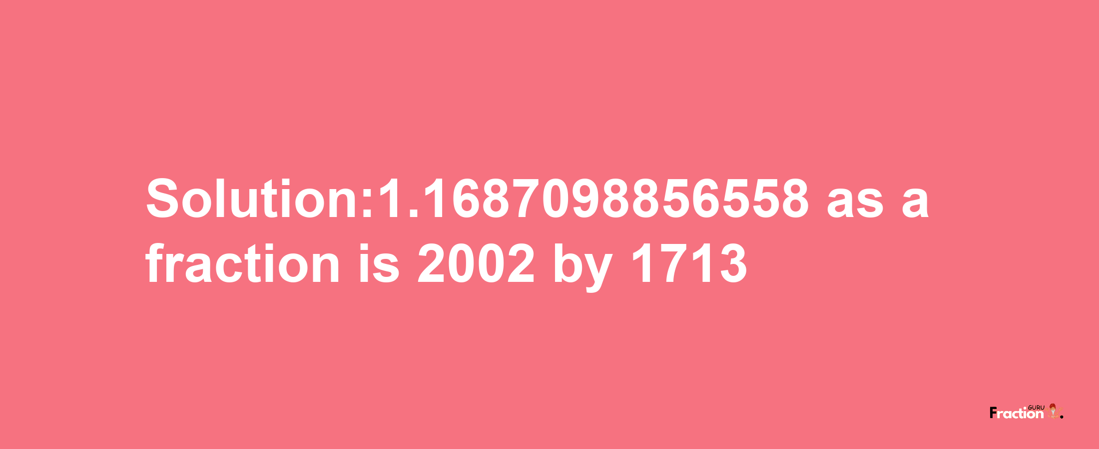 Solution:1.1687098856558 as a fraction is 2002/1713