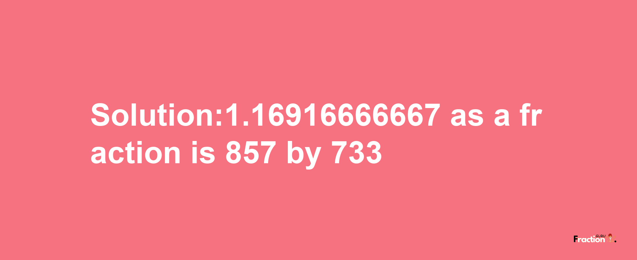 Solution:1.16916666667 as a fraction is 857/733