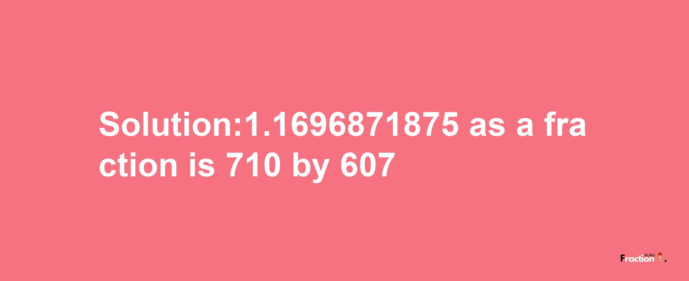 Solution:1.1696871875 as a fraction is 710/607