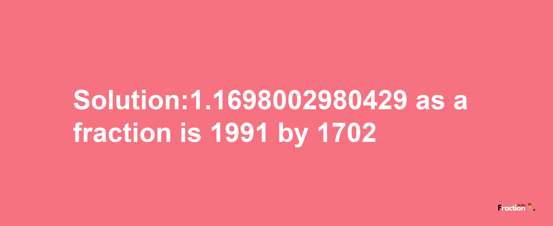 Solution:1.1698002980429 as a fraction is 1991/1702