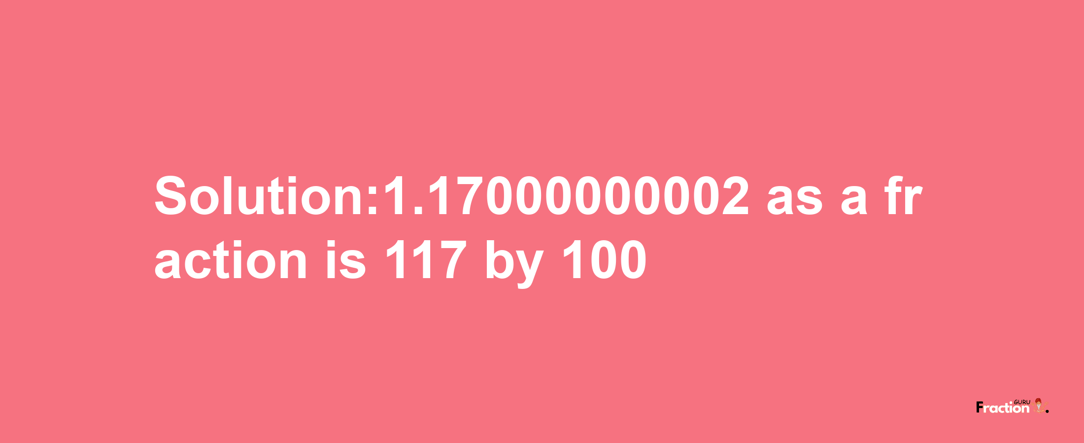 Solution:1.17000000002 as a fraction is 117/100