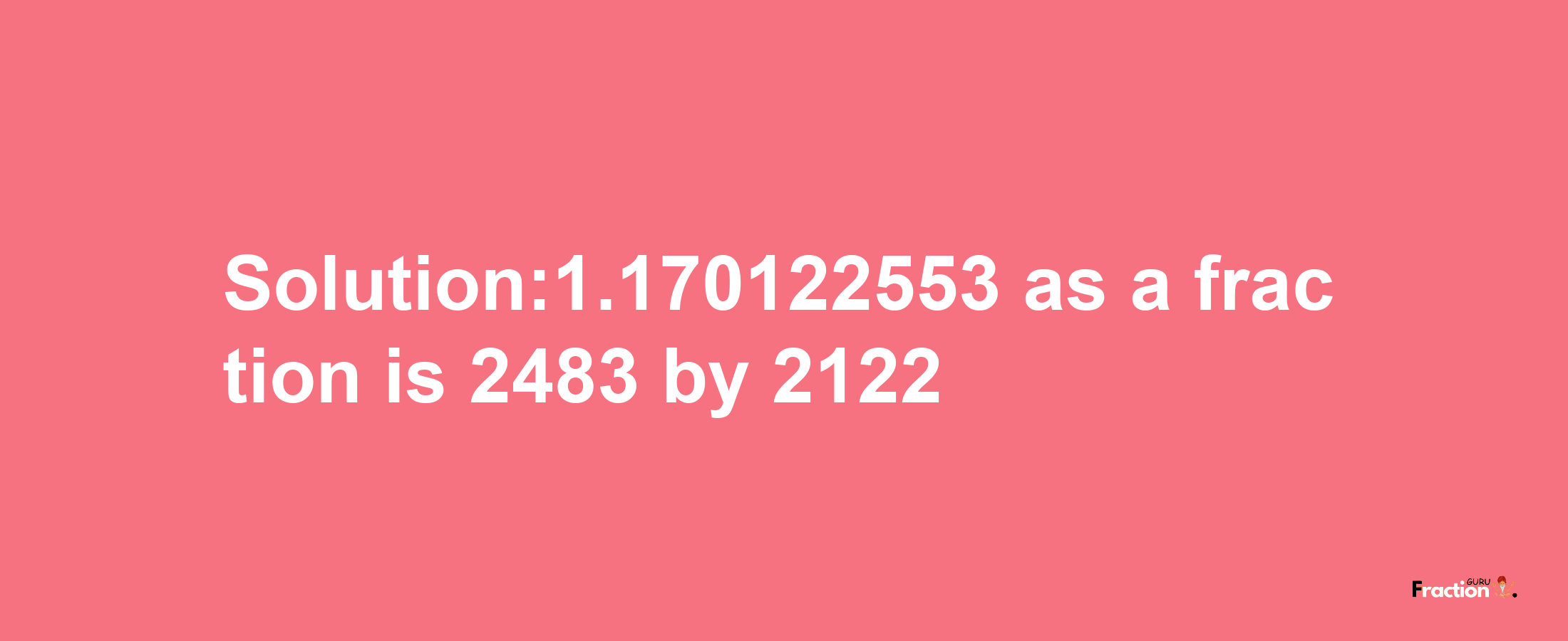 Solution:1.170122553 as a fraction is 2483/2122