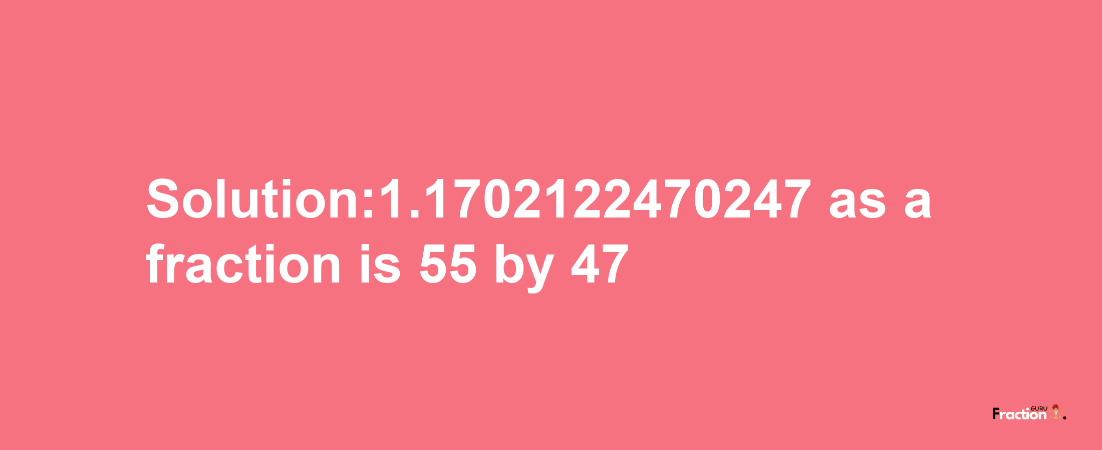 Solution:1.1702122470247 as a fraction is 55/47