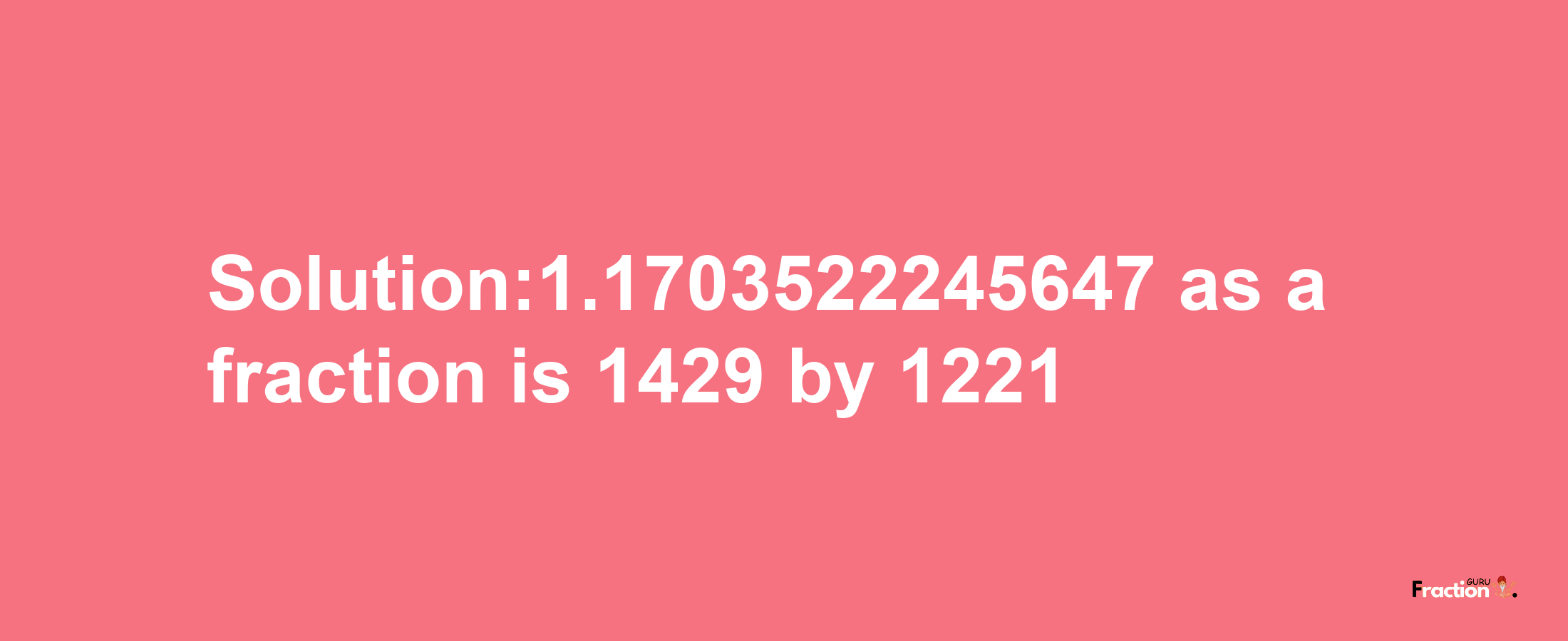 Solution:1.1703522245647 as a fraction is 1429/1221