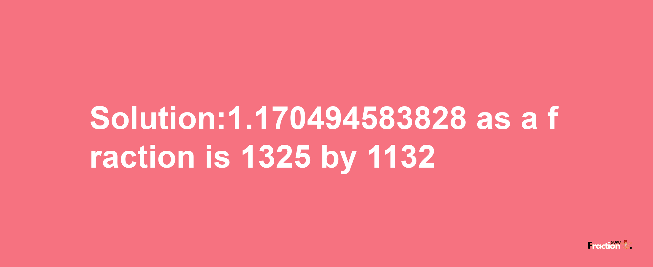 Solution:1.170494583828 as a fraction is 1325/1132