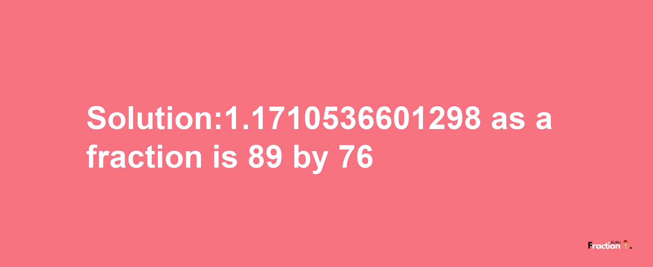 Solution:1.1710536601298 as a fraction is 89/76