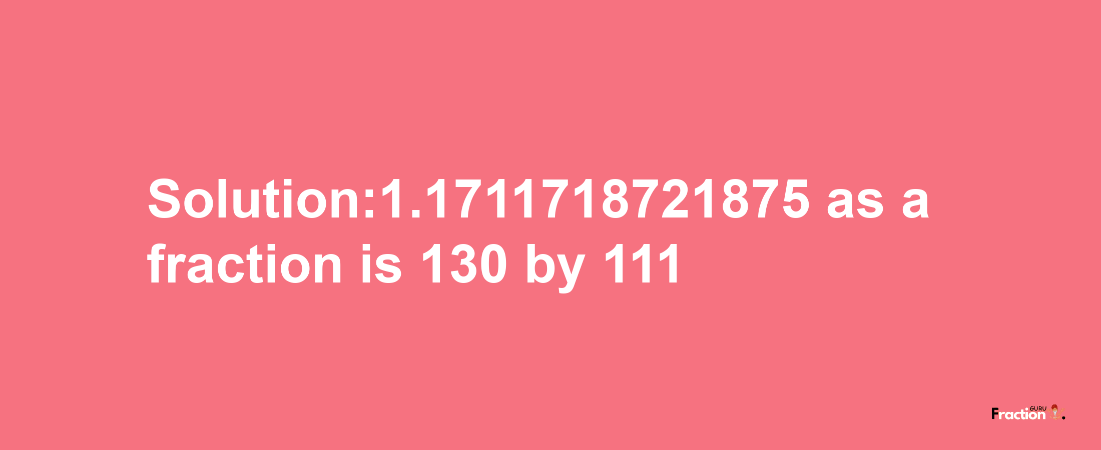 Solution:1.1711718721875 as a fraction is 130/111