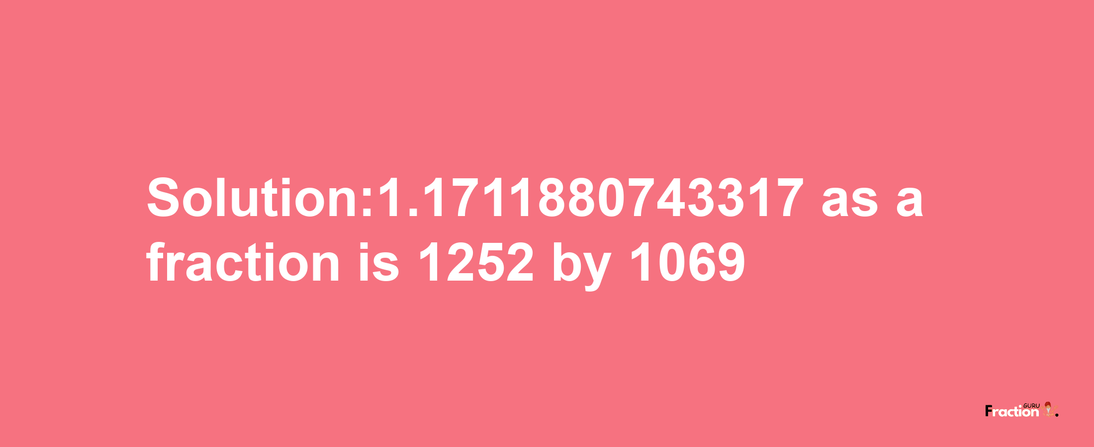 Solution:1.1711880743317 as a fraction is 1252/1069