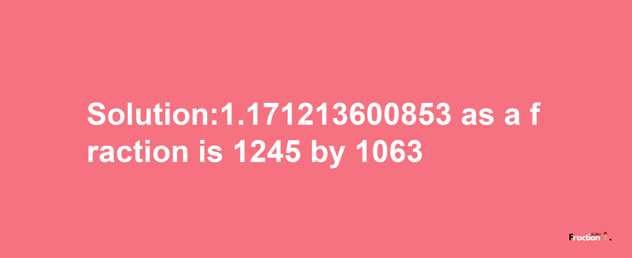 Solution:1.171213600853 as a fraction is 1245/1063