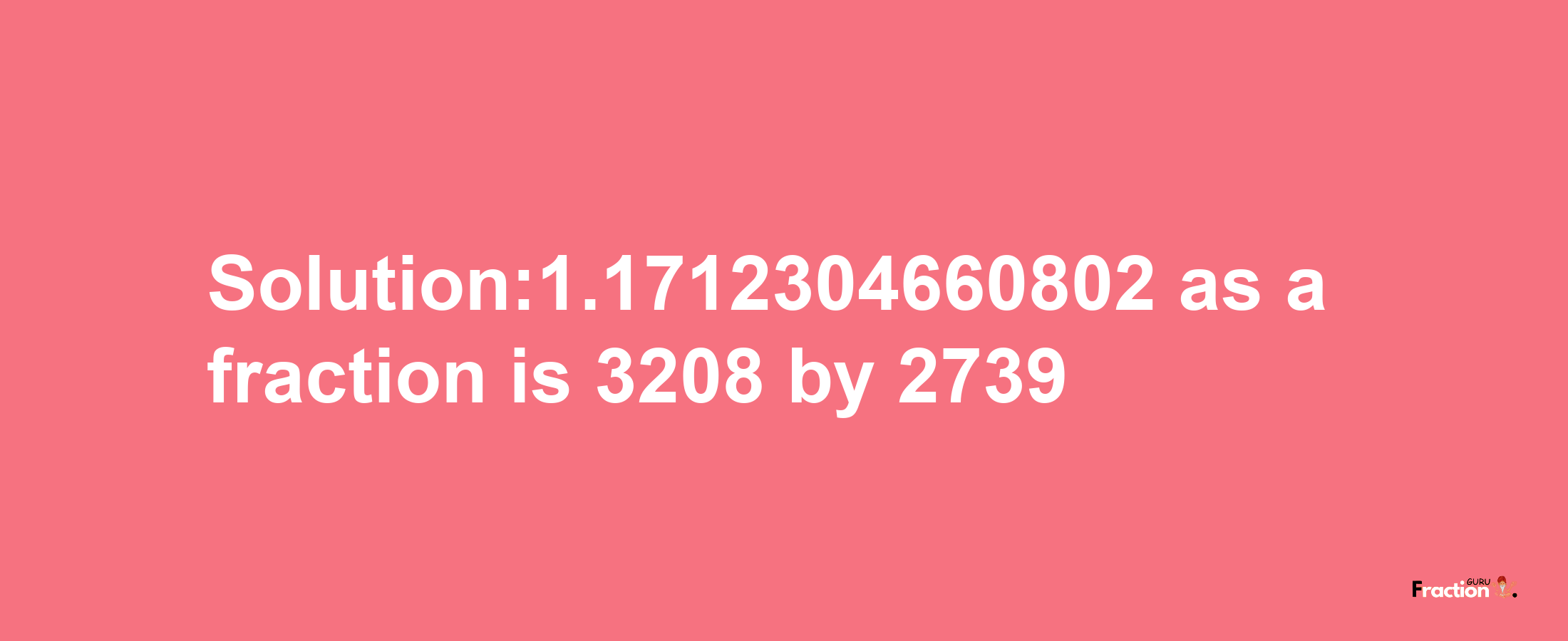 Solution:1.1712304660802 as a fraction is 3208/2739