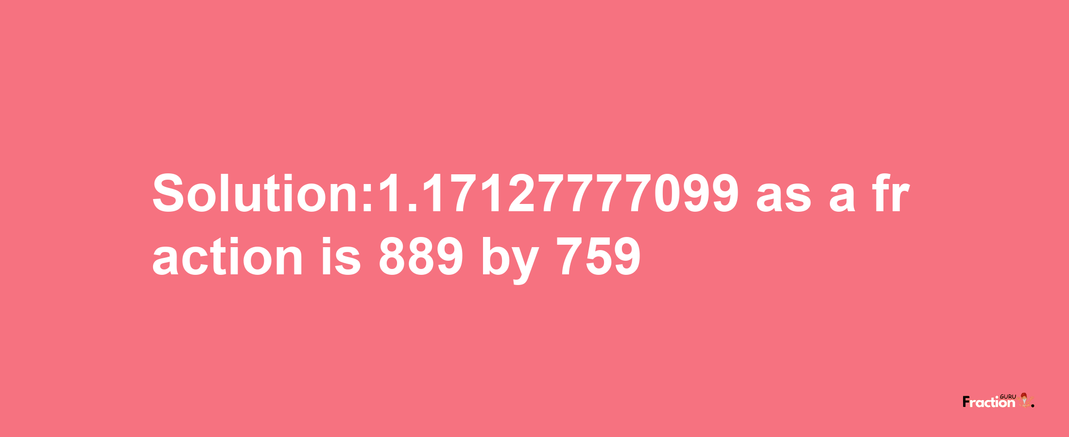 Solution:1.17127777099 as a fraction is 889/759