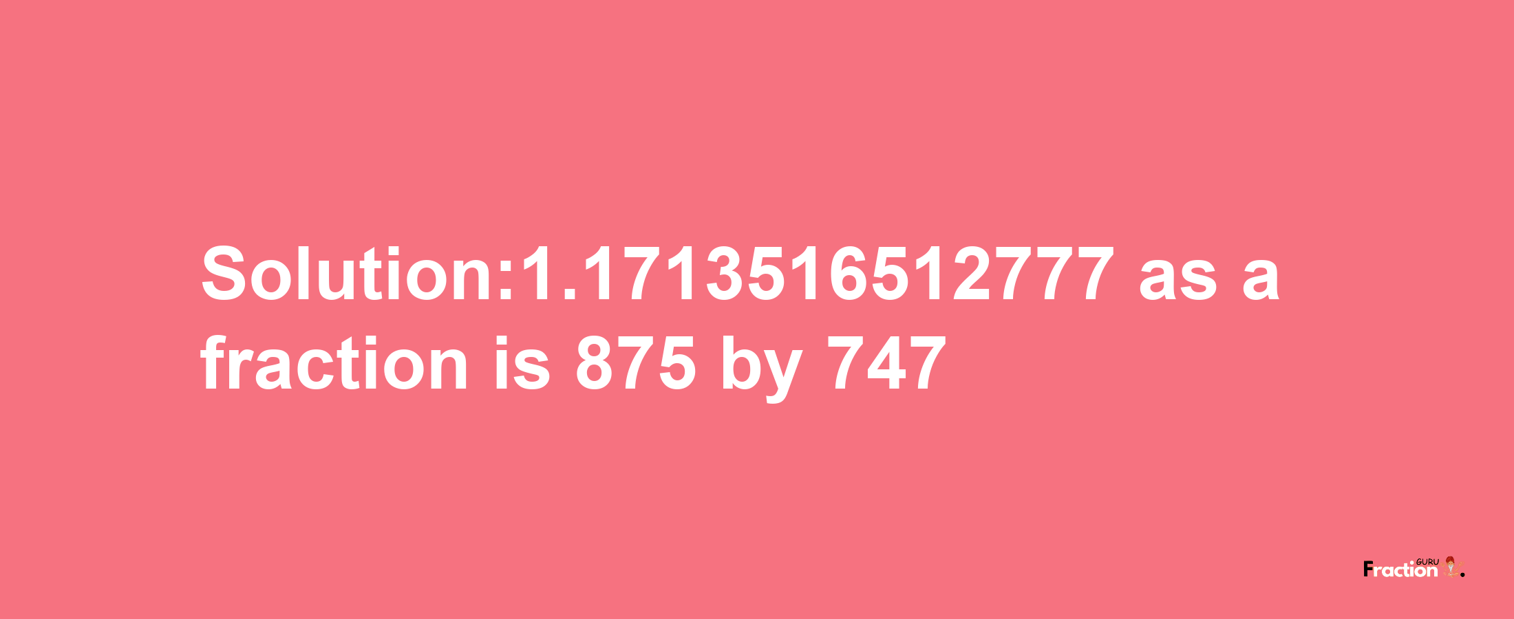 Solution:1.1713516512777 as a fraction is 875/747